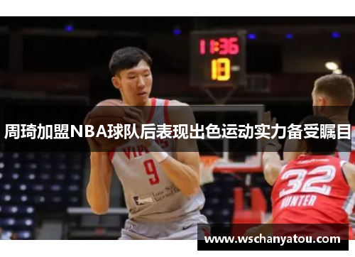 周琦加盟NBA球队后表现出色运动实力备受瞩目